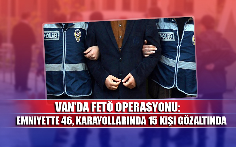 Van’da FETÖ operasyonu: Emniyette 46, Karayollarında 15 kişi gözaltına alındı