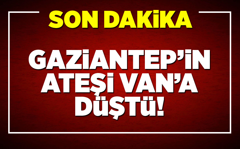 Gaziantep'in ateşi Van’a düştü