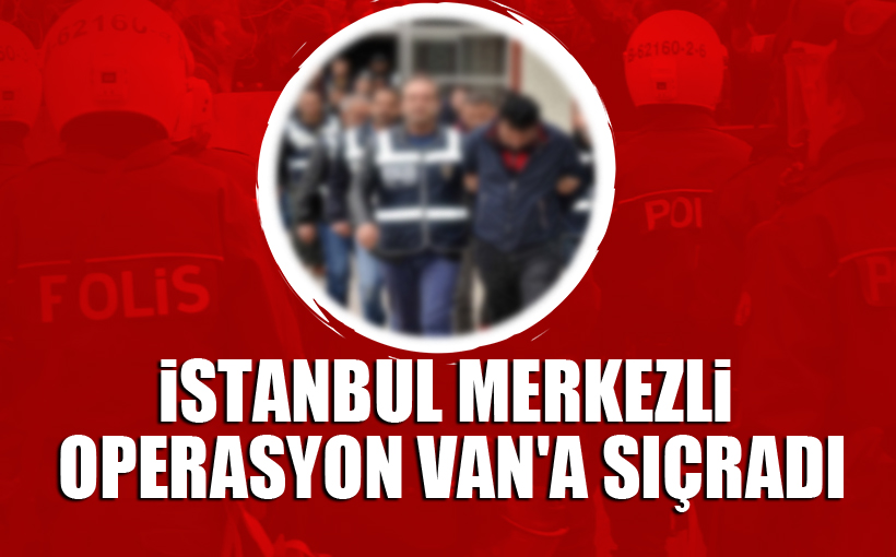 İstanbul Merkezli Operasyon Van'a Sıçradı