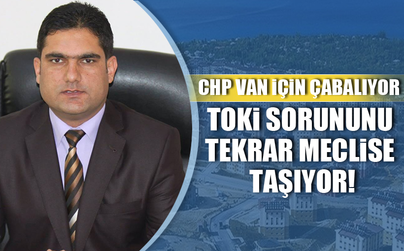CHP Van İçin Çabalıyor! TOKİ sorununu meclise taşıyor!