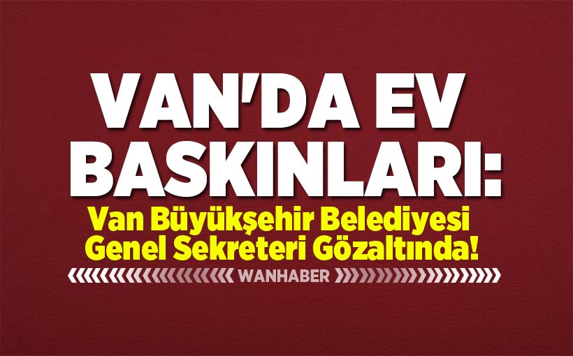 Van'da Ev Baskınları: Van Büyükşehir Belediyesi Genel Sekreteri Gözaltında!