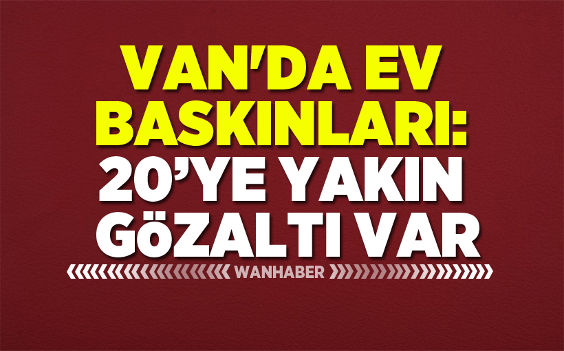 Van'da Evlere Baskınları: 20’ye Yakın Gözaltı