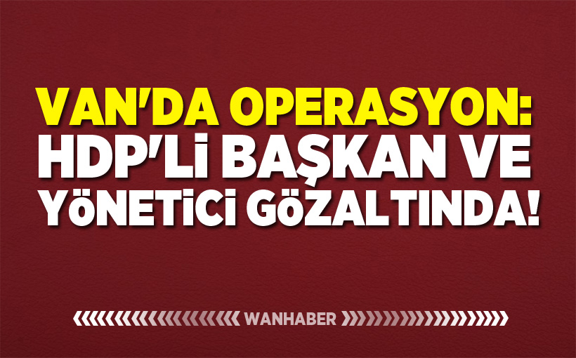 Van'da Operasyon: HDP'li Başkan ve Yönetici Gözaltına Alındı