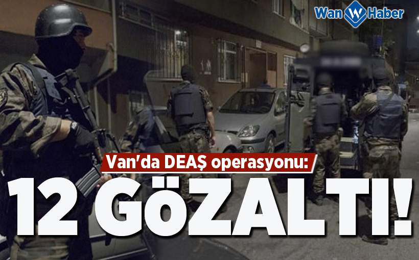Van'da DEAŞ operasyonu: 12 Gözaltı!