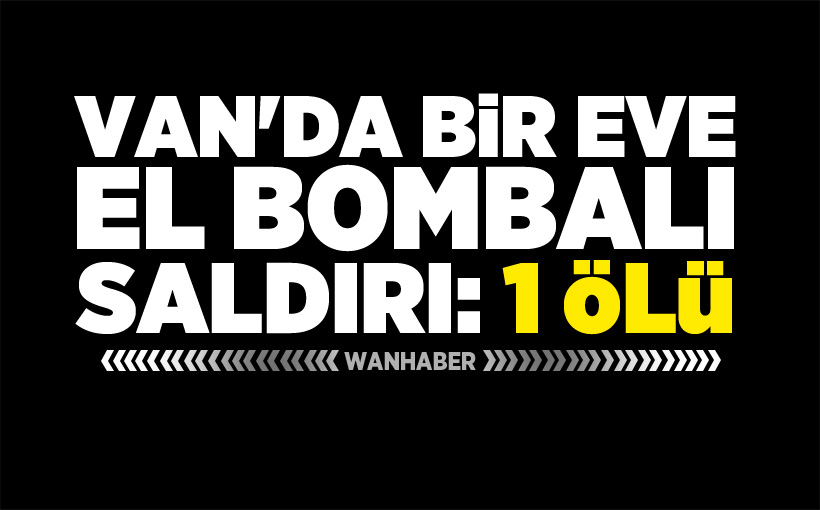 Van'da bir eve el bombalı saldırı:1 ölü