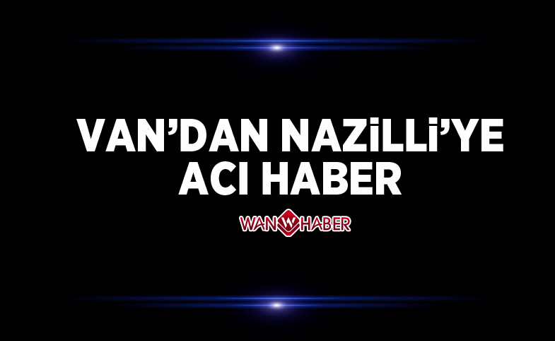 Van’dan Nazilli’ye acı haber