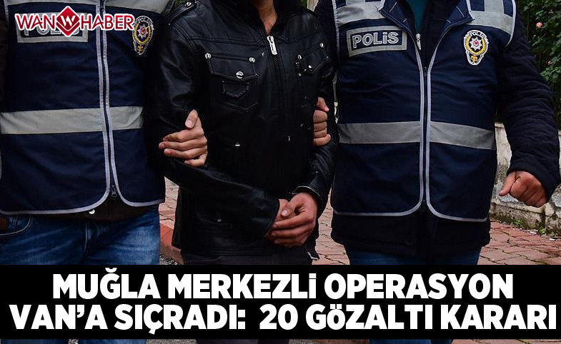 Muğla merkezli operasyon Van'a sıçradı: 20 gözaltı kararı