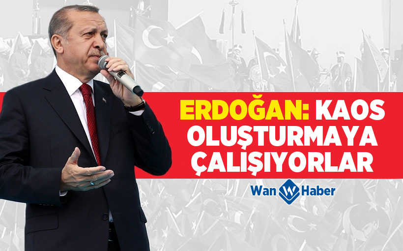 Erdoğan: Kaos oluşturmaya çalışıyorlar