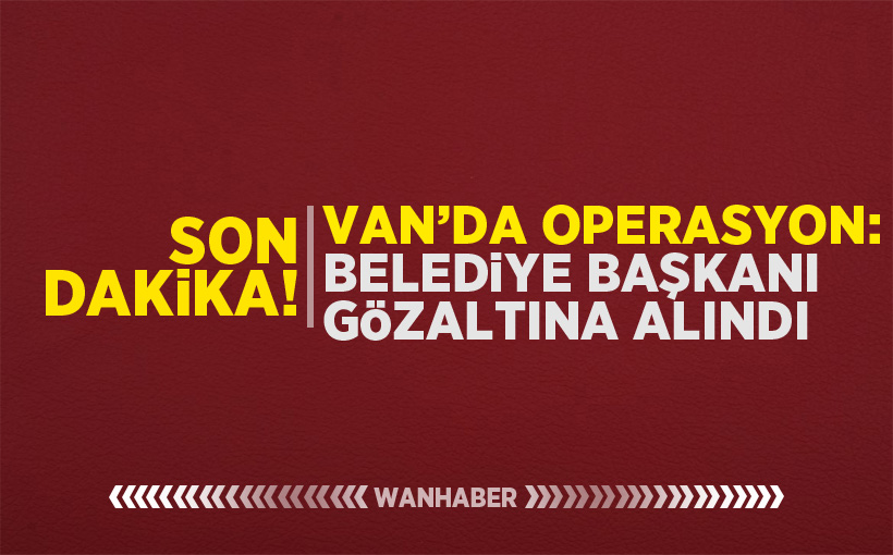 Van'da Operasyon: Belediye Başkanı Gözaltına Alındı