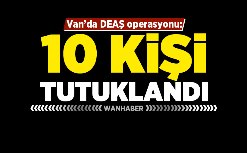 Van’da DEAŞ operasyonu: 10 kişi tutuklandı