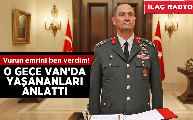 İkinci Ordu Komutanı o gece Van'da yaşananları anlattı