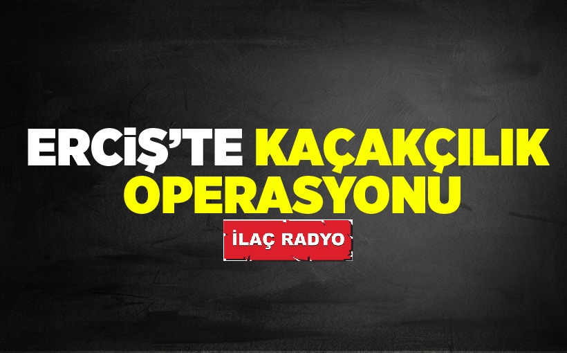 Erciş'te kaçakçılık operasyonu