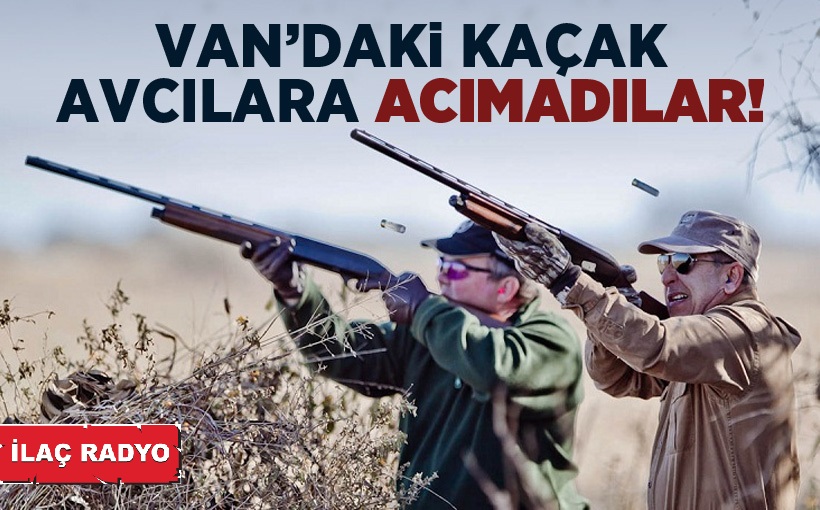 Van'daki kaçak avcılara acımadılar!