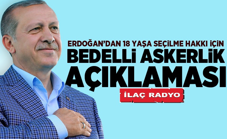 Erdoğan'dan '18 yaşa seçilme hakkı' için 'bedelli askerlik' açıklaması