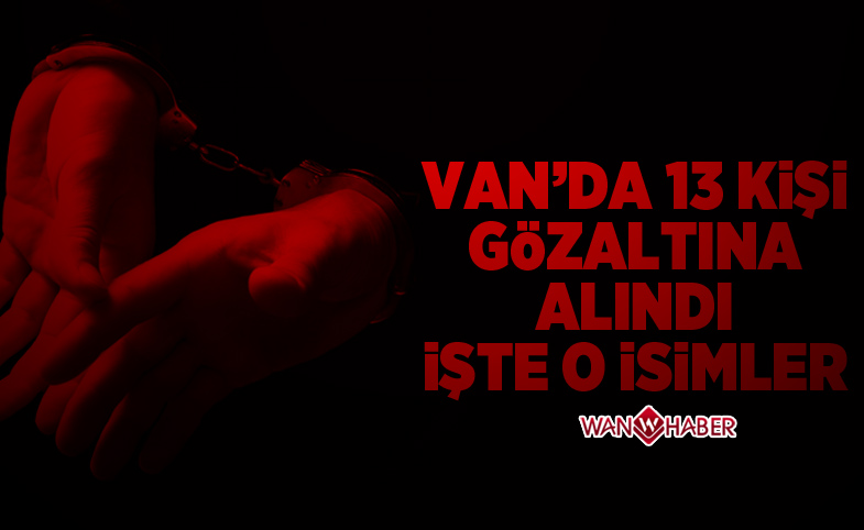 Van'da 13 Kişi Gözaltına Alındı,  İşte O İsimler