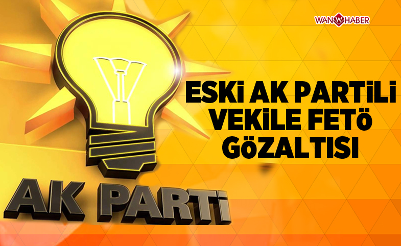 Eski AK Parti’li vekile FETÖ’den gözaltı