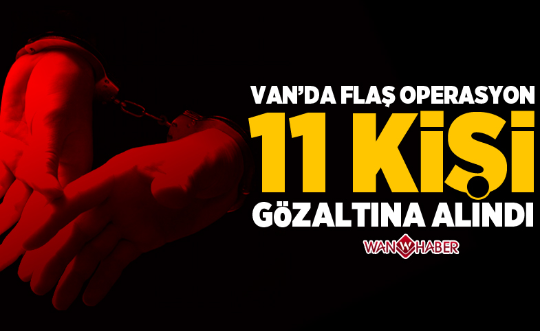 Van’da flaş operasyon: 11 gözaltı