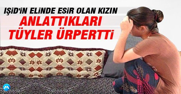 IŞİD'in Elinde Esir Olan Kızın Anlattıkları Tüyler Ürpertti!