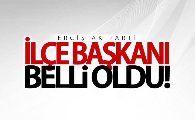 AK Parti Erciş İlçe Başkanı belli oldu? İşte o isim