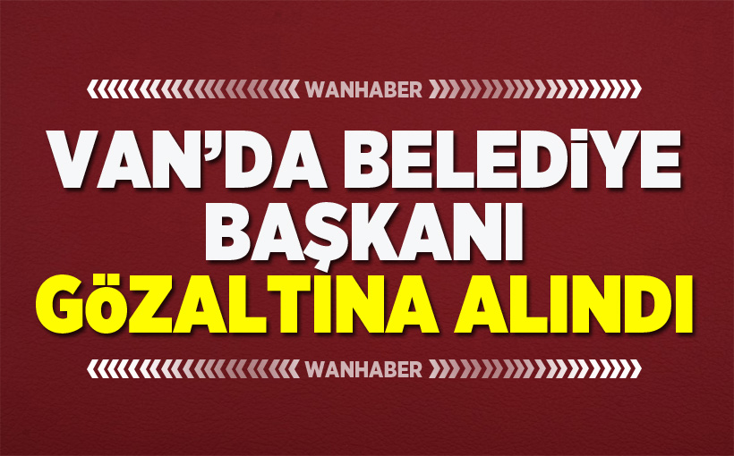 Van'da Belediye Başkanı Gözaltına Alındı