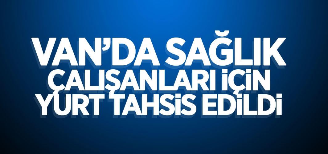 Van’da sağlık çalışanları için yurt tahsis edildi