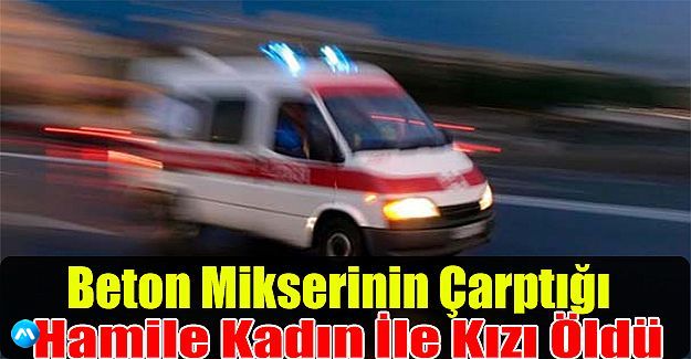 Beton Mikserinin Çarptığı Hamile Kadın İle Kızı Öldü