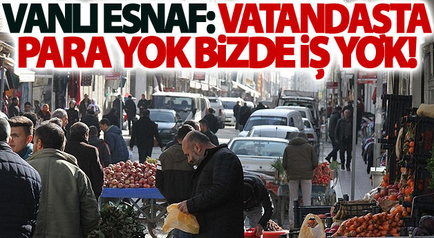 Vanlı esnaf: Vatandaşta para yok bizde iş yok!