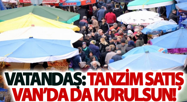 Vatandaş: tanzim satış Van’da da kurulsun!