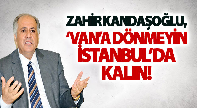 Zahir Kandaşoğlu, ‘Van’a dönmeyin İstanbul’da kalın!