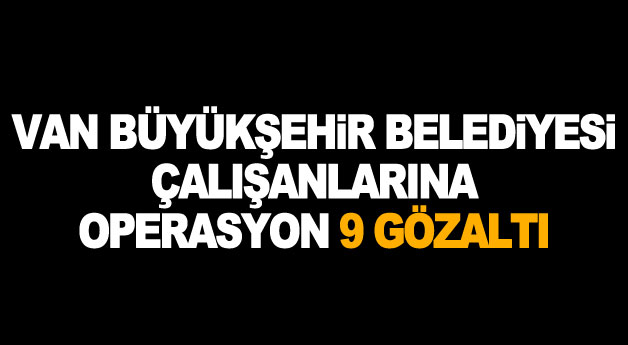 Van Büyükşehir Belediyesi çalışanlarına operasyon 9 gözaltı