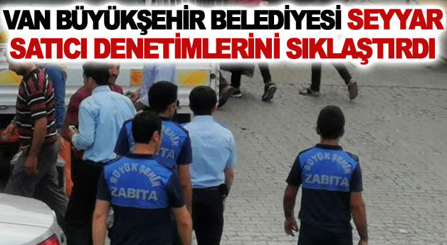 Van Büyükşehir Belediyesi seyyar satıcı denetimlerini sıklaştırdı