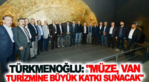 Türkmenoğlu: Müze, Van turizmine büyük katkı sunacak
