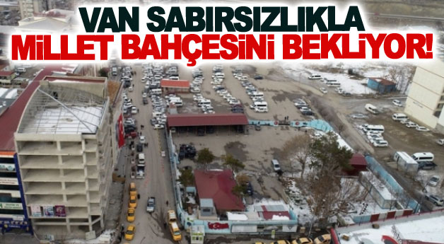 Van sabırsızlıkla Millet Bahçesini bekliyor!