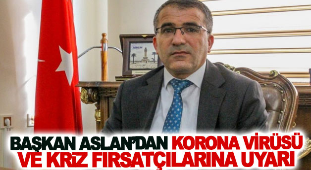 Başkan Aslan’dan korona virüsü ve kriz fırsatçılarına uyarı