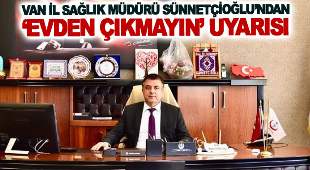 Van İl Sağlık Müdürü Sünnetçioğlu’ndan ‘evden çıkmayın’ uyarısı