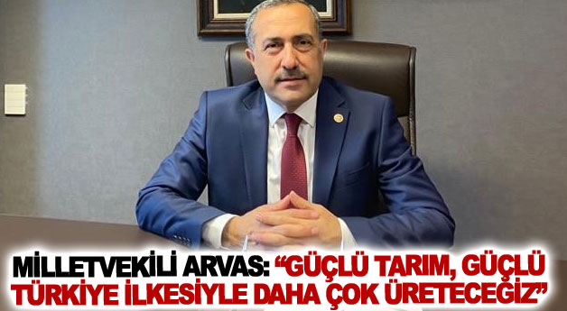 Milletvekili Arvas: Güçlü tarım, güçlü Türkiye ilkesiyle daha çok üreteceğiz