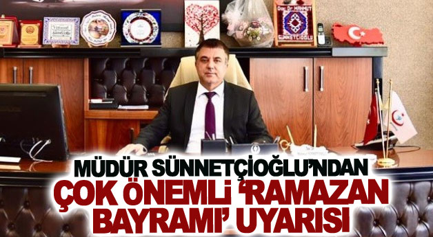 Müdür Sünnetçioğlu’ndan ‘Ramazan Bayramı’ uyarısı
