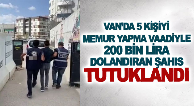 Van’da 5 kişiyi memur yapma vaadiyle 200 bin lira dolandıran şahıs tutuklandı