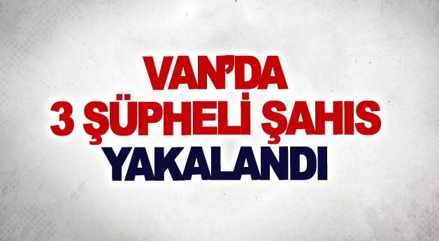 Van’da 3 şüpheli şahıs yakalandı