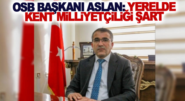 OSB Başkanı Aslan: Yerelde kent milliyetçiliği şart