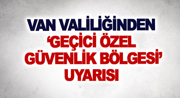 Van Valiliğinden ‘geçici özel güvenlik bölgesi’ uyarısı