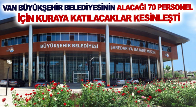 Van Büyükşehir Belediyesinin alacağı 70 personel için kuraya katılacaklar kesinleşti