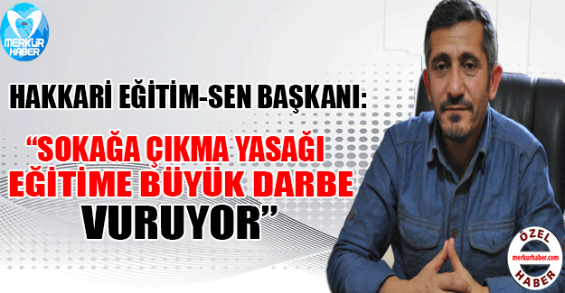 HAKKARİ EĞİTİM-SEN BAŞKANI: “SOKAĞA ÇIKMA YASAĞI EĞİTİME BÜYÜK DARBE VURUYOR”
