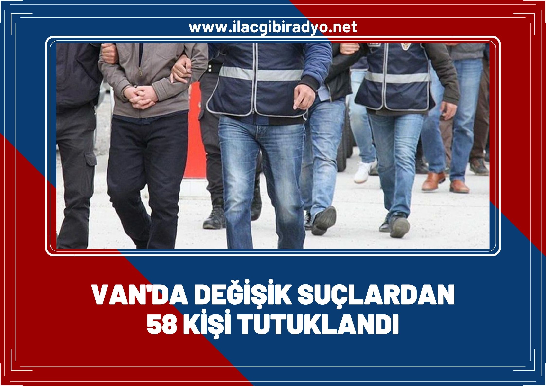 Van’da değişik suçlardan 58 kişi tutuklandı
