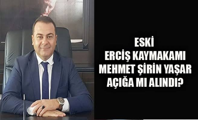 Eski Erciş Kaymakamı Mehmet Şirin Yaşar açığa alındı