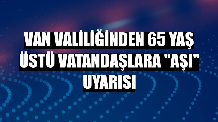 Van Valiliğinden 65 yaş üzeri vatandaşlara aşı çağrısı