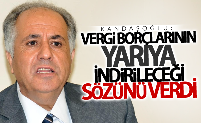 Kandaşoğlu: vergi borçlarının yarıya indirileceği sözünü verdi