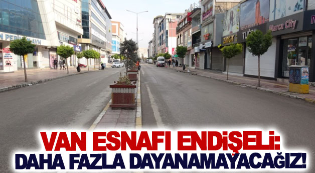 Van esnafı endişeli: Daha fazla dayanamayacağız!