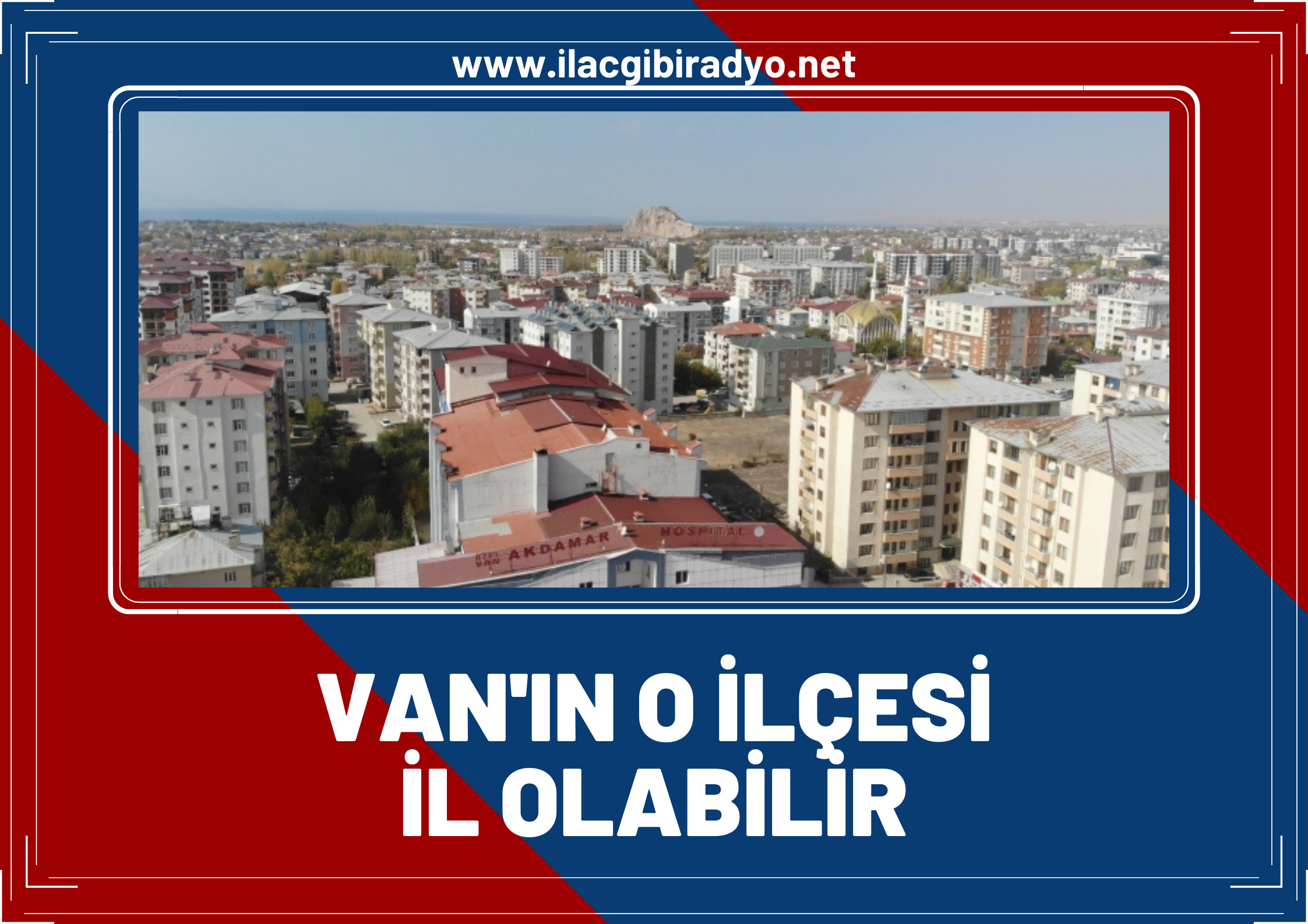 Van’da o ilçe il olabilir! İşte İl olabilecek ilçeler'