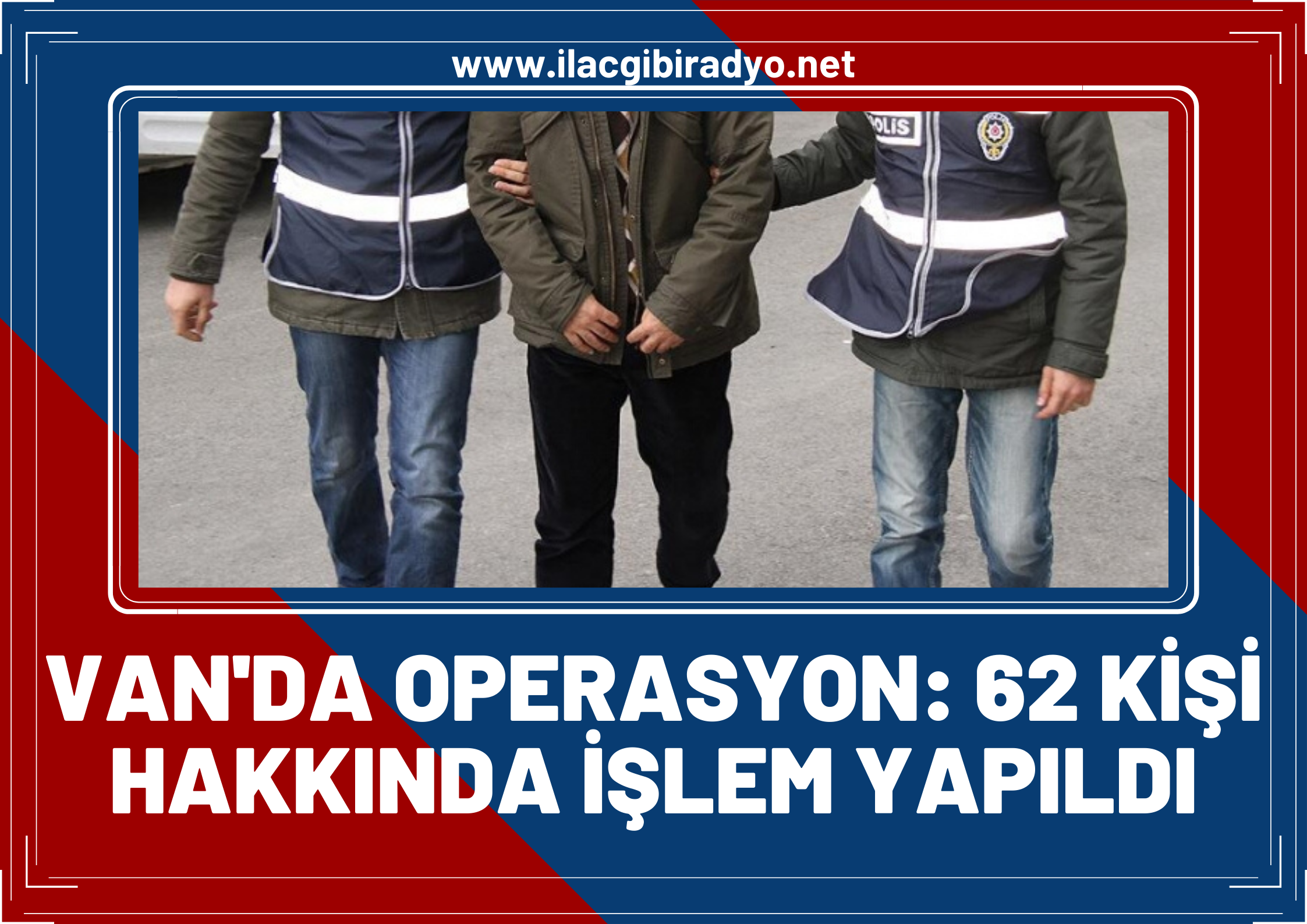 Van’da operasyon! 62 şahıs hakkında işlem yapıldı